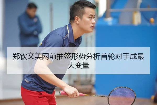 郑钦文美网前抽签形势分析首轮对手成最大变量